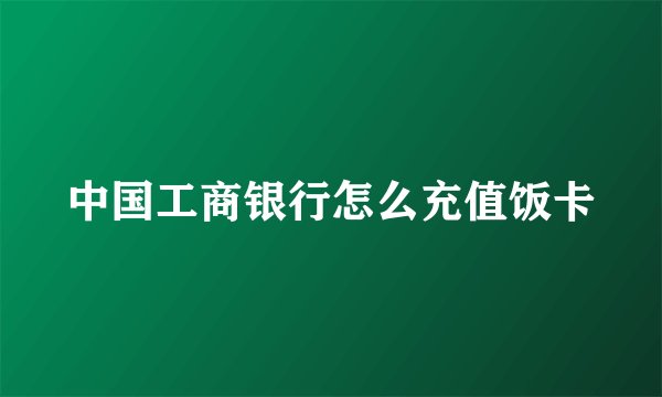 中国工商银行怎么充值饭卡