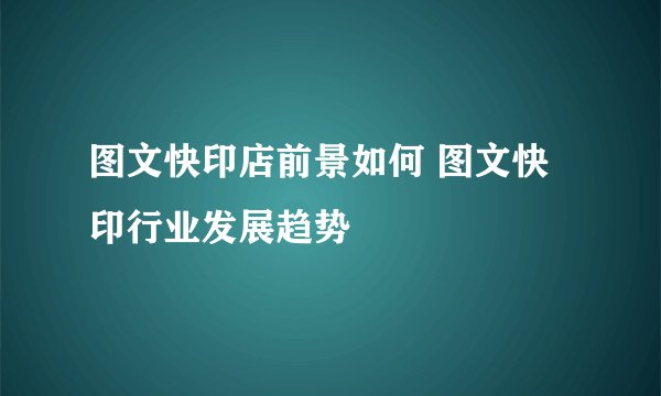 图文快印店前景如何 图文快印行业发展趋势