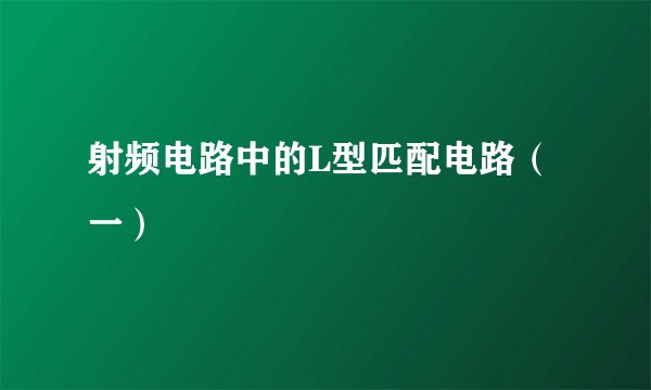 射频电路中的L型匹配电路(一)