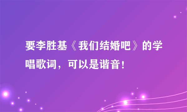 要李胜基《我们结婚吧》的学唱歌词，可以是谐音！