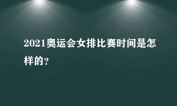 2021奥运会女排比赛时间是怎样的？