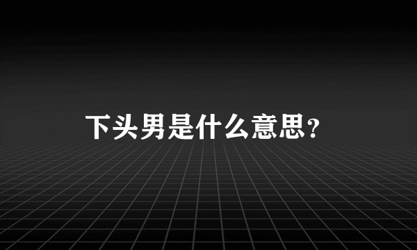 下头男是什么意思？