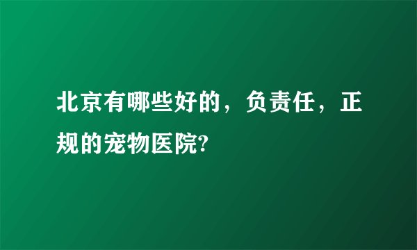 北京有哪些好的，负责任，正规的宠物医院?