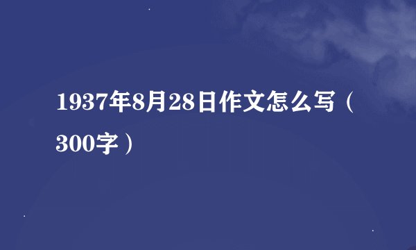 1937年8月28日作文怎么写（300字）