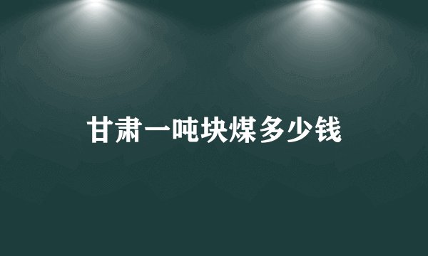 甘肃一吨块煤多少钱