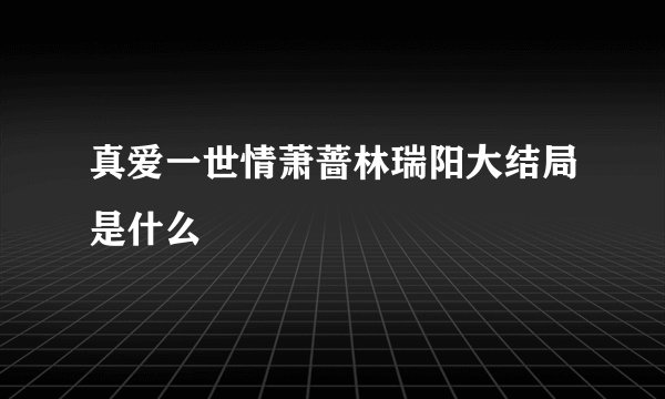 真爱一世情萧蔷林瑞阳大结局是什么