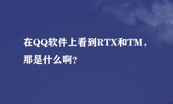 在QQ软件上看到RTX和TM，那是什么啊？