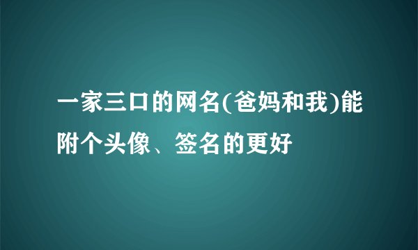 一家三口的网名(爸妈和我)能附个头像、签名的更好