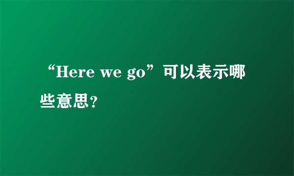 “Here we go”可以表示哪些意思？