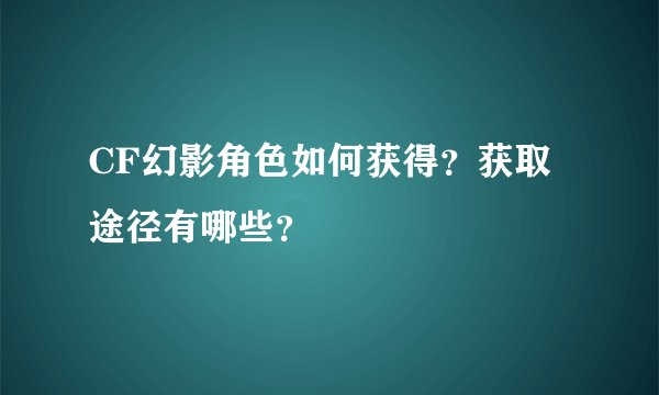 CF幻影角色如何获得？获取途径有哪些？