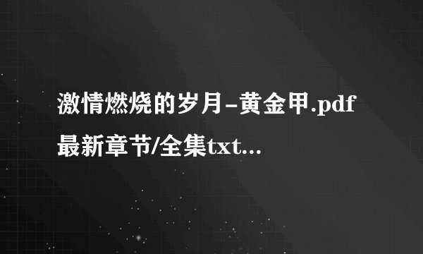 激情燃烧的岁月-黄金甲.pdf最新章节/全集txt免费下载