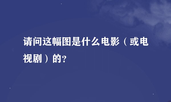请问这幅图是什么电影（或电视剧）的？