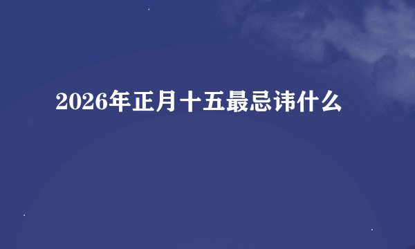 2026年正月十五最忌讳什么