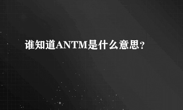 谁知道ANTM是什么意思?