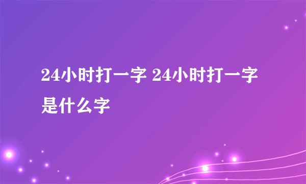 24小时打一字 24小时打一字是什么字