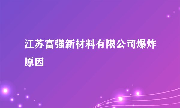 江苏富强新材料有限公司爆炸原因