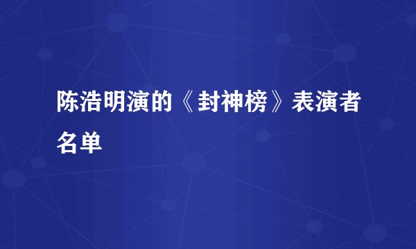 陈浩明演的《封神榜》表演者名单