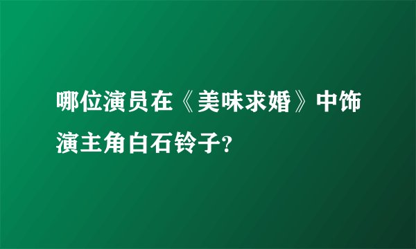 哪位演员在《美味求婚》中饰演主角白石铃子？