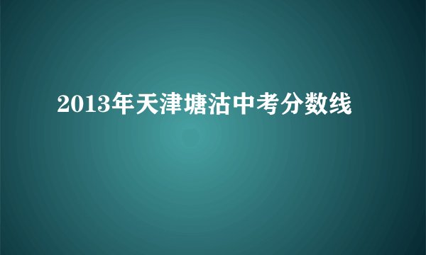 2013年天津塘沽中考分数线