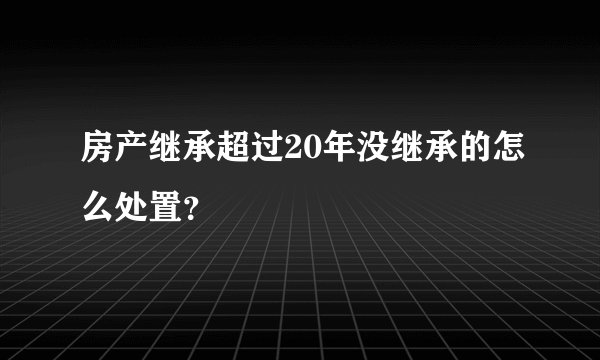 房产继承超过20年没继承的怎么处置？