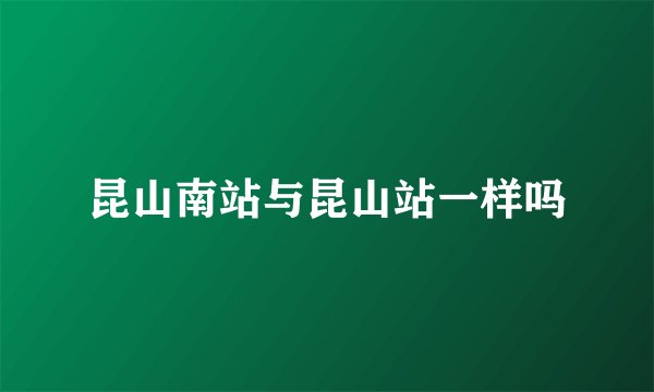 昆山南站与昆山站一样吗