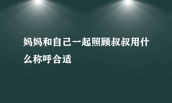 妈妈和自己一起照顾叔叔用什么称呼合适
