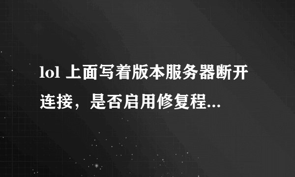 lol 上面写着版本服务器断开连接，是否启用修复程序进行修复 怎么弄啊