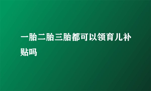 一胎二胎三胎都可以领育儿补贴吗
