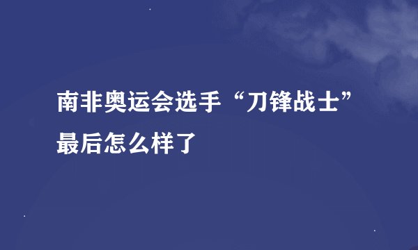 南非奥运会选手“刀锋战士”最后怎么样了