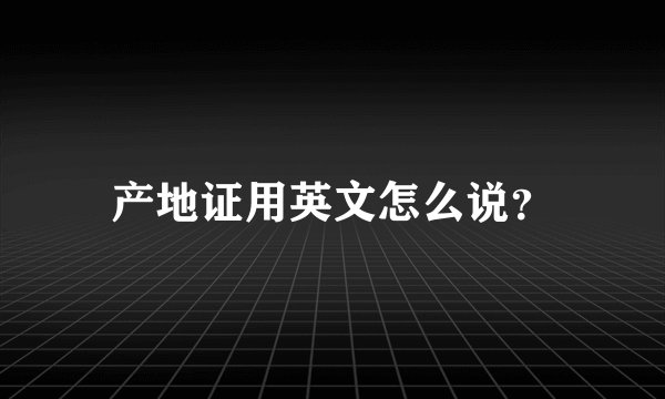 产地证用英文怎么说？