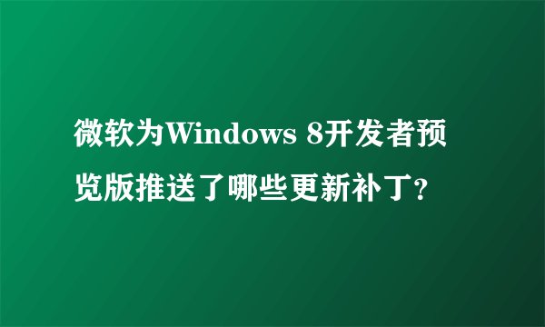 微软为Windows 8开发者预览版推送了哪些更新补丁？