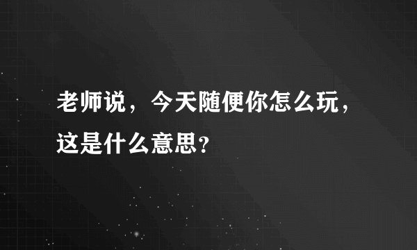 老师说，今天随便你怎么玩，这是什么意思？