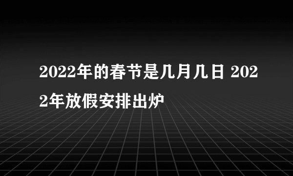 2022年的春节是几月几日 2022年放假安排出炉