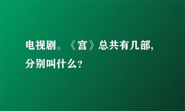 电视剧。《宫》总共有几部,分别叫什么？