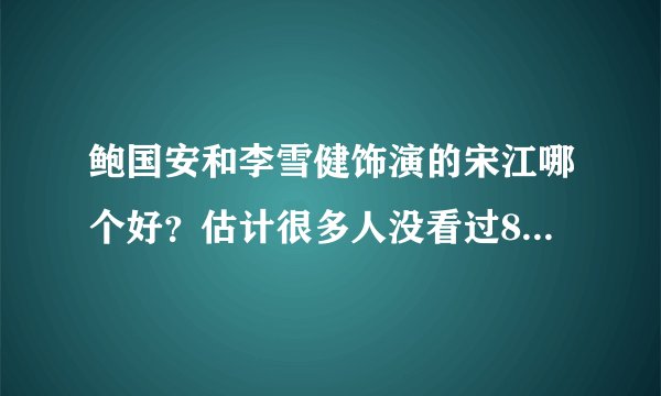 鲍国安和李雪健饰演的宋江哪个好？估计很多人没看过80版水浒传吧？