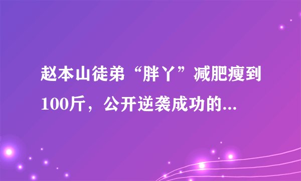 赵本山徒弟“胖丫”减肥瘦到100斤，公开逆袭成功的瘦身方法！