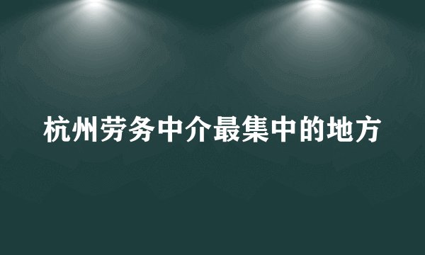 杭州劳务中介最集中的地方
