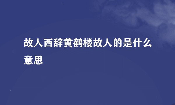 故人西辞黄鹤楼故人的是什么意思