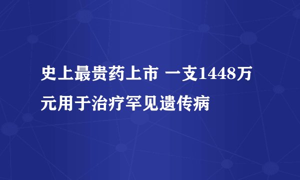 史上最贵药上市 一支1448万元用于治疗罕见遗传病