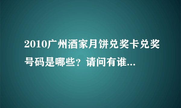 2010广州酒家月饼兑奖卡兑奖号码是哪些？请问有谁知道。谢谢