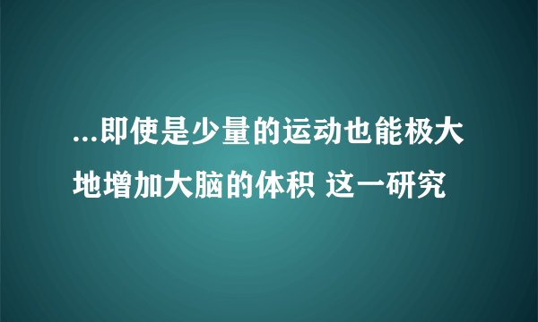 ...即使是少量的运动也能极大地增加大脑的体积 这一研究
