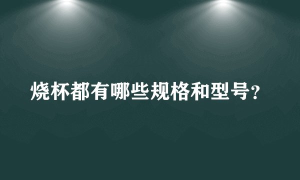 烧杯都有哪些规格和型号？