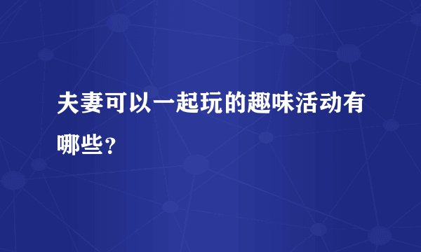 夫妻可以一起玩的趣味活动有哪些？