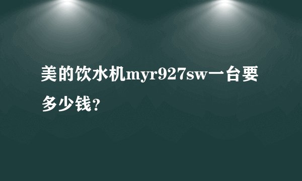 美的饮水机myr927sw一台要多少钱？