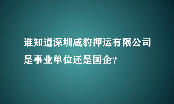 谁知道深圳威豹押运有限公司是事业单位还是国企？