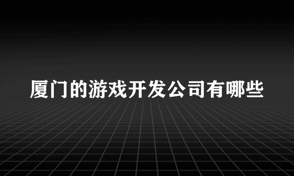 厦门的游戏开发公司有哪些