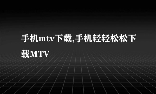 手机mtv下载,手机轻轻松松下载MTV
