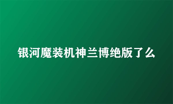 银河魔装机神兰博绝版了么
