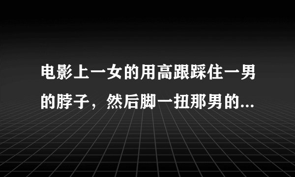 电影上一女的用高跟踩住一男的脖子,然后脚一扭那男的就死了,为什么啊???