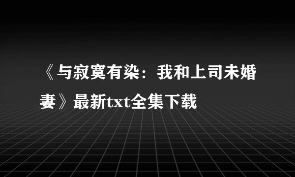《与寂寞有染：我和上司未婚妻》最新txt全集下载